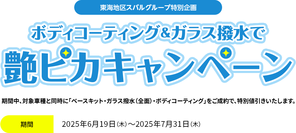 東海地区スバルグループ特別企画 ボディコーティング＆ガラス撥水で艶ピカキャンペーン 期間中、対象車種と同時に「ベースキット・ガラス撥水（全面）・ボディコーティング」をご成約で、特別値引きいたします。2025年6月19日（木）～2025年7月31日（木）