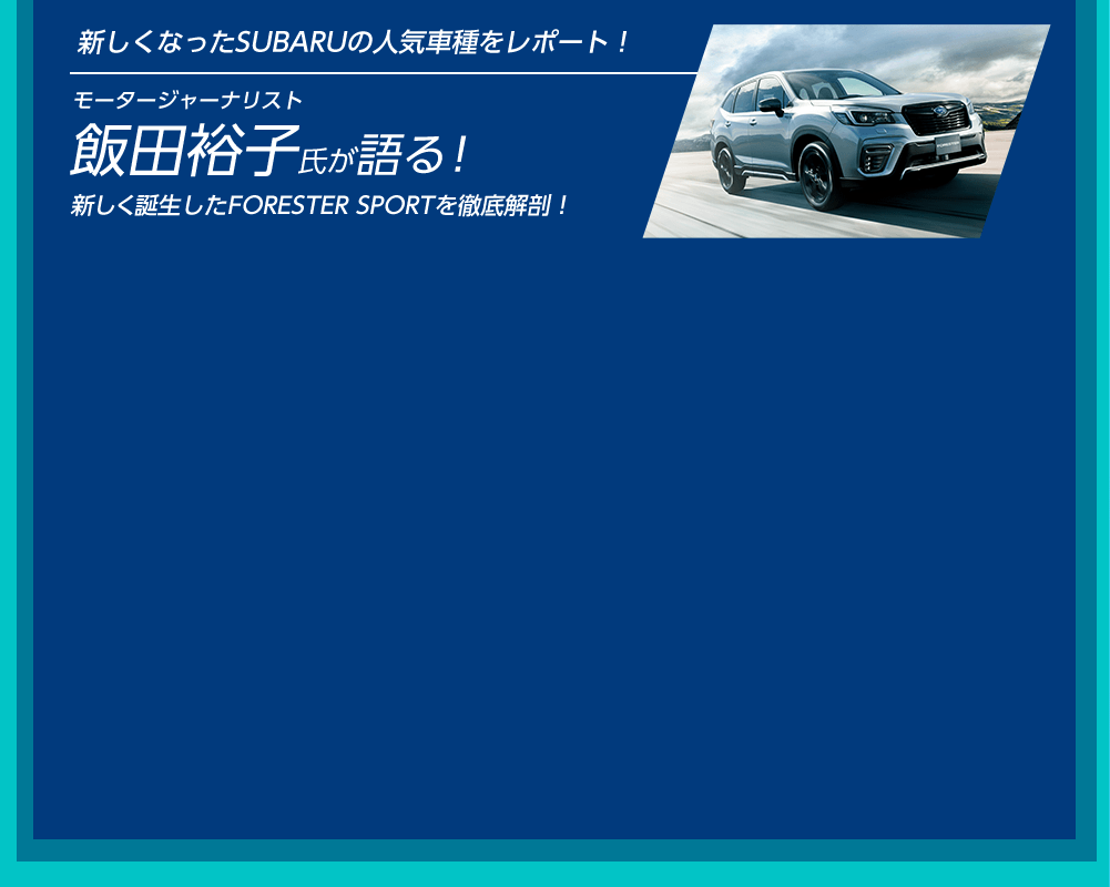 新しくなったSUBARUの人気車種をレポート！ モータージャーナリスト 飯田裕子氏が語る！ 新しく誕生したFORESTER SPORTを徹底解剖！