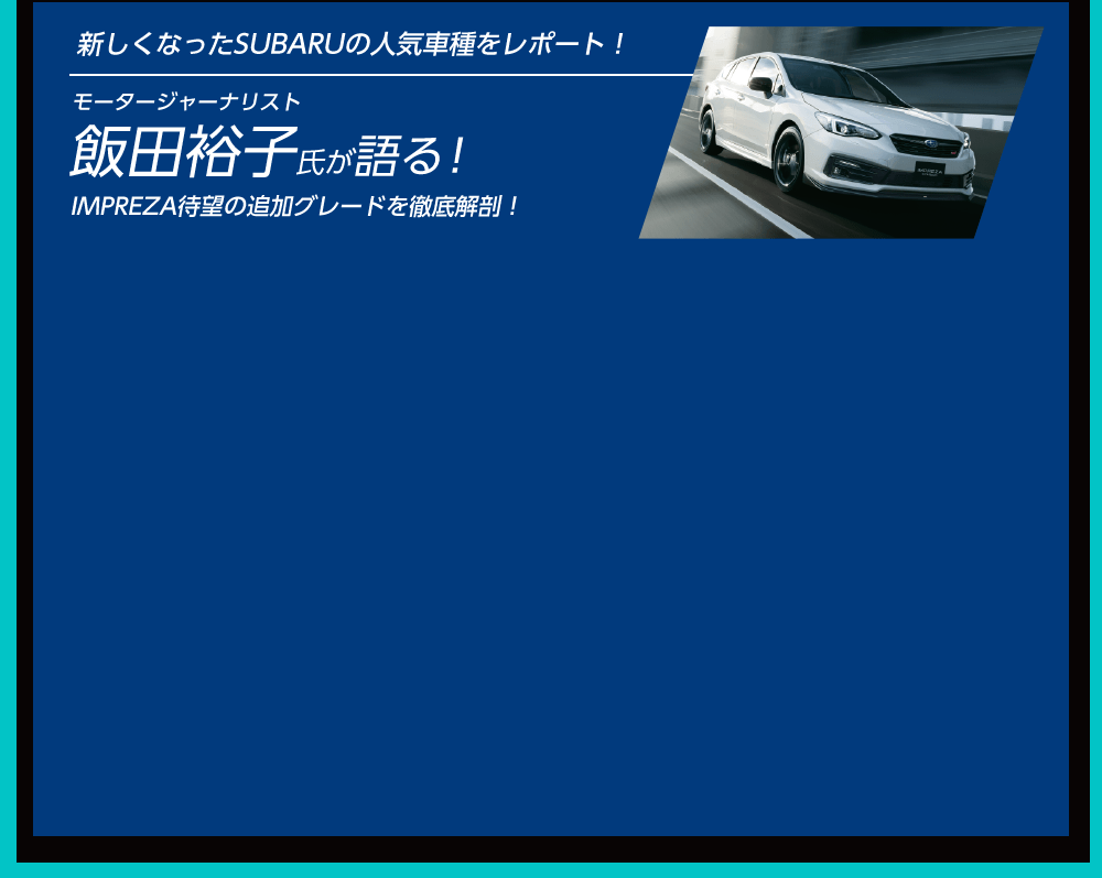 新しくなったSUBARUの人気車種をレポート！ モータージャーナリスト 飯田裕子氏が語る！ IMPREZA待望の追加グレードを徹底解剖！