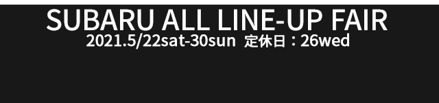 SUBARU ALL LINE-UP FAIR 2021.5/22sat-30sun 定休日:26wed