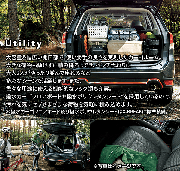 Utility 大容量＆幅広い開口部で、使い勝手の良さを実現したカーゴルーム。大きな荷物も傾けずに積み降ろしでき、ベンチ代わりに大人2人がゆったり並んで座れるなど多彩なシーンで活躍します。また、色々な用途に使える機能的なフック類も充実。撥水カーゴフロアボードや撥水ポリウレタンシート＊を採用しているので、汚れを気にせずさまざまな荷物を気軽に積み込めます。＊ 撥水カーゴフロアボード及び撥水ポリウレタンシートはX-BREAKに標準装備。