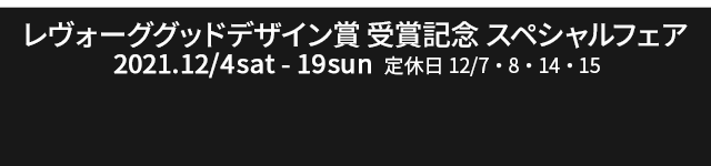 レヴォーググッドデザイン賞 受賞記念スペシャルフェア 2021.12/4sat.-19sun. 定休日：12/7,8,14,15