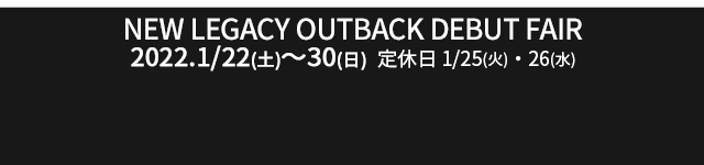 NEW LEGACY OUTBACK DEBUT FAIR 2022.1/22sat-30sun 定休日25tue･26wed