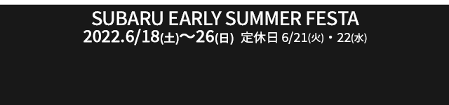 SUBARU Early Summer Festa 2022.6/18(sat)-26(sun) 定休日 6/21,22