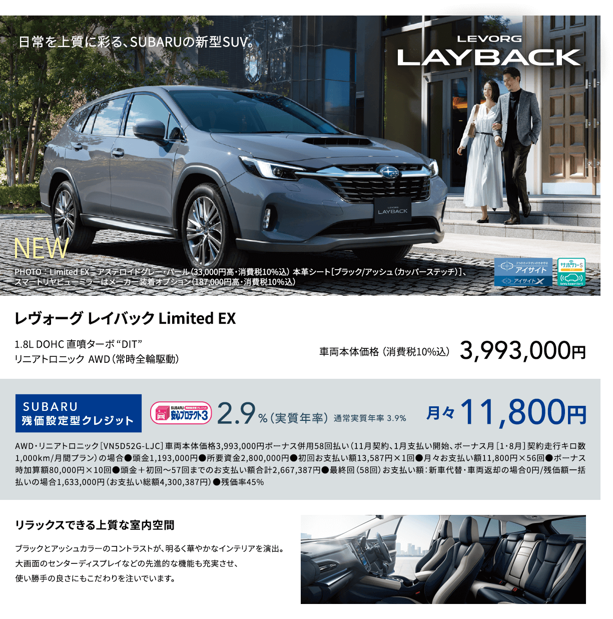 Design SUBARUのSUVラインアップに新たな個性が加わりました。それが、レヴォーグ レイバックです。都市に映えるスタイリッシュな佇まい。豊かなくつろぎをお届けするインテリアと先進の機能。ロングドライブも快適な心地よい走り。そして、3つのカメラでいのちを守る最新の新世代アイサイト。日常を上質に彩り、乗る人の行動範囲をもっと拡げていく。SUBARUから、新しいSUVの提案です。