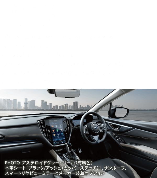 Relaxing Interior レイバックでは、乗る人すべてがゆったりとリラックスできる上質な空間を目指しました。ブラックとアッシュカラーのコントラスト、カッパーステッチのアクセントが、明るく華やかなインテリアを演出。大画面のセンターディスプレイなどの先進的な機能も充実させ、使い勝手の良さにもこだわりを注いでいます。