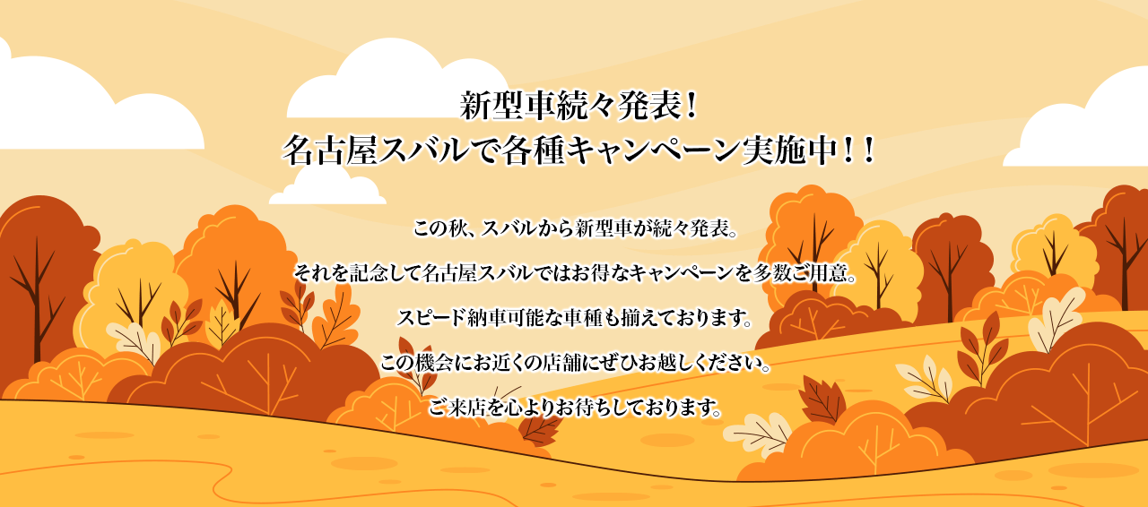 新型車続々発表！ 名古屋スバルで各種キャンペーン実施中！！この秋、スバルから新型車が続々発表。それを記念して名古屋スバルではお得なキャンペーンを多数ご用意。スピード納車可能な車種も揃えております。この機会にお近くの店舗にぜひお越しください。ご来店を心よりお待ちしております。