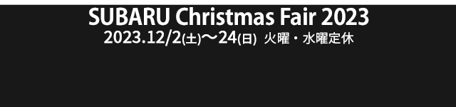 SUBARU Christmas Fair 2023 2023.12/2(土)～24(日)  火曜・水曜定休