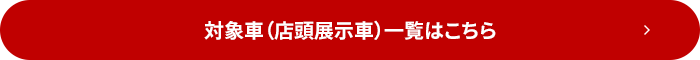 対象車（店頭展示車）一覧はこちら