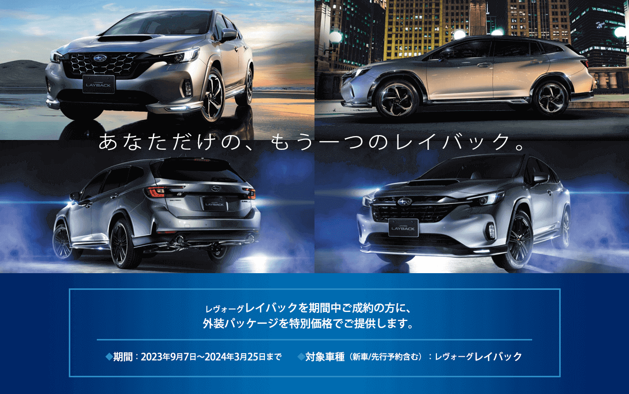 あなただけの、もう一つのレイバック。レヴォーグレイバックを期間中ご成約の方に、外装パッケージを特別価格でご提供します。◆期間：2023年9月7日～2024年3月25日まで　　◆対象車種（新車/先行予約含む）：レヴォーグレイバック