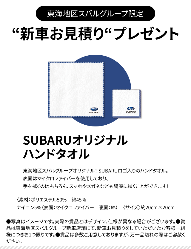 東海地区スバルグループ限定新車お見積りプレゼント SUBARUオリジナルハンドタオル東海地区スバルグループオリジナル！ SUBARUロゴ入りのハンドタオル。表面はマイクロファイバーを使用しており、手を拭くのはもちろん、スマホやメガネなども綺麗に拭くことができます！