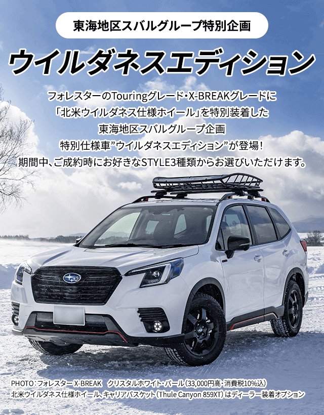 東海地区スバルグループ特別企画 ウイルダネスエディション フォレスターのTouringグレード・X-BREAKグレードに「北米ウイルダネス仕様ホイール」を特別装着した東海地区スバルグループ企画　特別仕様車”ウイルダネスエディション”が登場！期間中、ご成約時にお好きなSTYLE3種類からお選びいただけます。