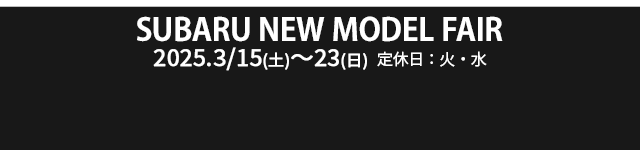 SUBARU NEW MODEL FAIR 3/15(土) - 23(日)　定休日：火・水