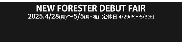 NEW FORESTER DEBUT FAIR 4/28（月）- 5/5（月・祝）定休日：4/29（火）-  5/3（土）