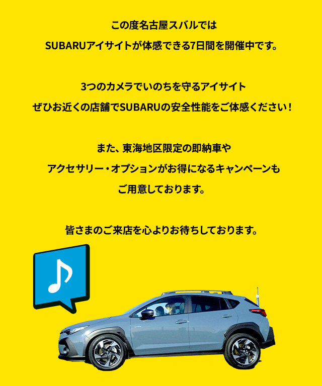この度名古屋スバルではSUBARUアイサイトが体感できる7日間を開催中です。3つのカメラでいのちを守るアイサイトぜひお近くの店舗でSUBARUの安全性能をご体感ください！また、東海地区限定の即納車やアクセサリー・オプションがお得になるキャンペーンもご用意しております。皆さまのご来店を心よりお待ちしております。