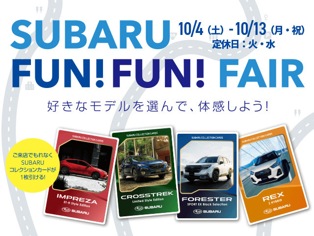 SUBARU FUN FUN FAIR 好きなモデルを選んで、体感しよう!ご来店でもれなくSUBARUコレクションカードが1枚引ける! 10/4（土）- 10/13（月・祝）定休日：火・水