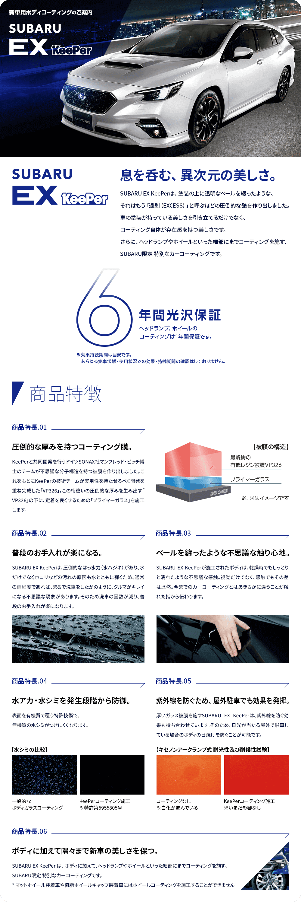 新車用ボディ・コーティングのご案内 SUBARU Ex KeePer 息を呑む、異次元の美しさ。SUBARU EX KeePerは、塗装の上に透明なベールを纏ったような、それはもう「過剰（EXCESS）」と呼ぶほどの圧倒的な艶を作り出しました。車の塗装が持っている美しさを引き立てるだけでなく、コーティング自体が存在感を持つ美しさです。さらに、ヘッドランプやホイールといった細部にまでコーティングを施す、SUBARU限定 特別なカーコーティングです。6年間光沢保証
