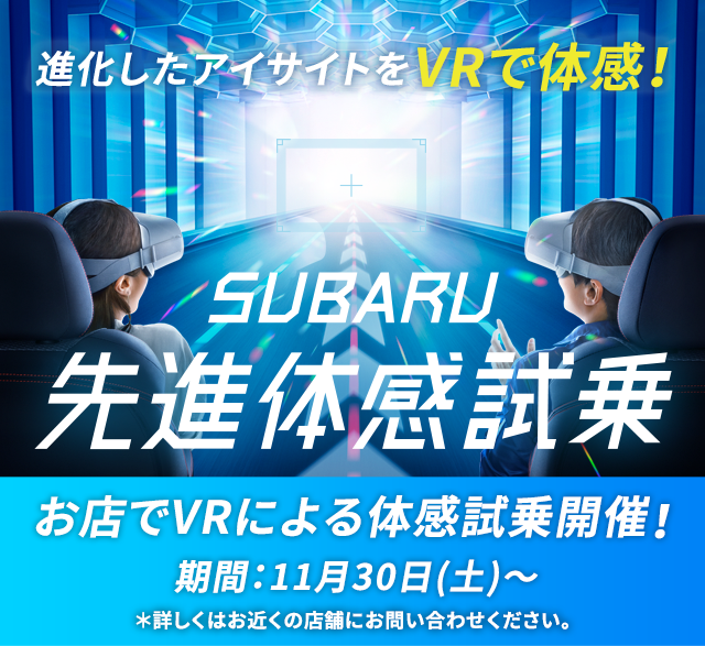 進化したアイサイトをVRで体感！SUBARU先進体感試乗 お店でVRによる試乗体感開催！ 期間：11月30日（土）～ ＊詳しくはお近くの店舗にお問い合わせください。